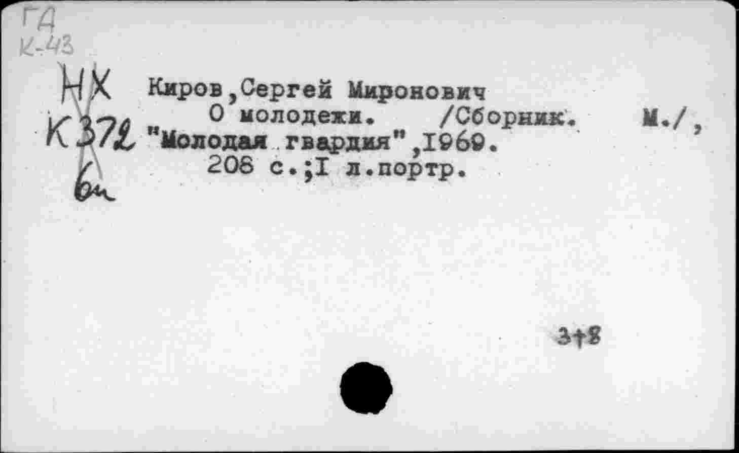 ﻿ГД
ИХ Киров,Сергей Миронович
о-эл О молодежи. /Сборник.
"Молодая гвардия",1960.
/	208 с.;1 л.портр.
31«